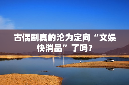 古偶剧真的沦为定向“文娱快消品”了吗？