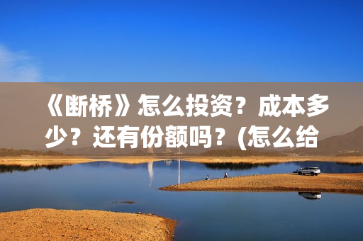 《断桥》怎么投资？成本多少？还有份额吗？(怎么给断桥投票)