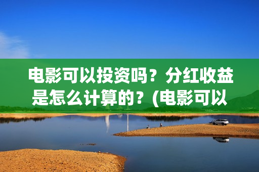电影可以投资吗？分红收益是怎么计算的？(电影可以投资吗现在)