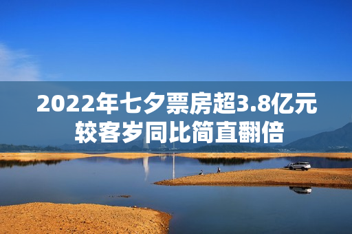 2022年七夕票房超3.8亿元 较客岁同比简直翻倍