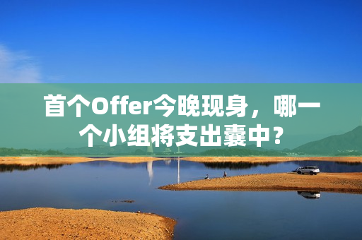 首个Offer今晚现身，哪一个小组将支出囊中？