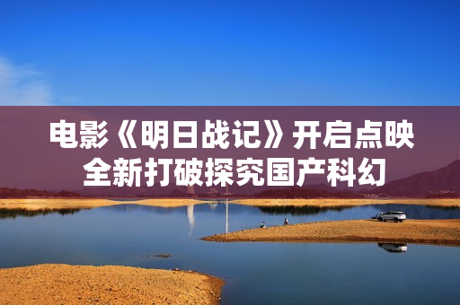 电影《明日战记》开启点映 全新打破探究国产科幻 电影《明日战记》开启点映 全新打破探究国产科幻
