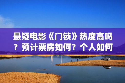 悬疑电影《门锁》热度高吗？预计票房如何？个人如何参与投资？ (门锁电影吓人吗)
