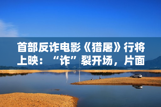 首部反诈电影《猎屠》行将上映：“诈”裂开场，片面设防