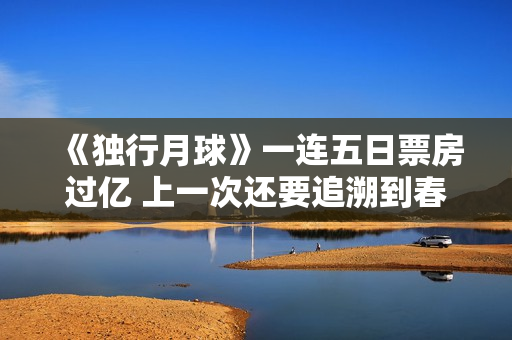 《独行月球》一连五日票房过亿 上一次还要追溯到春节档 《独行月球》一连五日票房过亿 上一次还要追溯到春节档