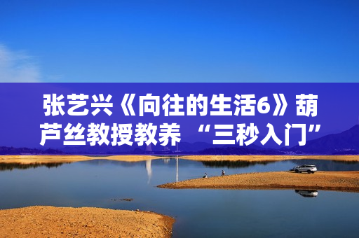 张艺兴《向往的生活6》葫芦丝教授教养 “三秒入门”悲剧结果满分