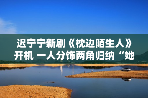 迟宁宁新剧《枕边陌生人》开机 一人分饰两角归纳“她悬疑”