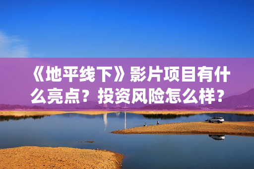 《地平线下》影片项目有什么亮点?投资风险怎么样?如何认购投资份额(博主地平线下面) 《地平线下》影片项目有什么亮点?投资风险怎么样?如何认购投资份额(博主地平线下面)