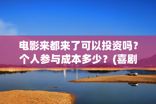 电影来都来了可以投资吗?个人参与成本多少?(喜剧电影《来都来了》) 电影来都来了可以投资吗?个人参与成本多少?(喜剧电影《来都来了》)