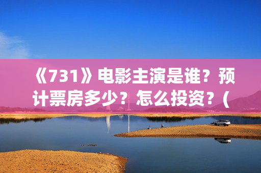 《731》电影主演是谁？预计票房多少？怎么投资？(731电影一共几部)