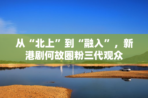 从“北上”到“融入”，新港剧何故圈粉三代观众