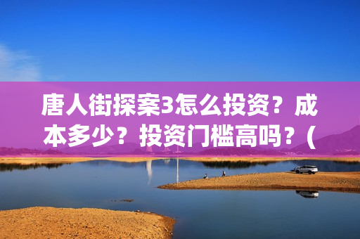 唐人街探案3怎么投资？成本多少？投资门槛高吗？(唐人街探案怎么样值得看吗)