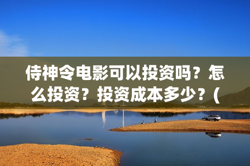 侍神令电影可以投资吗？怎么投资？投资成本多少？(侍神令上映了吗)