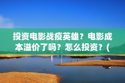 投资电影战疫英雄？电影成本溢价了吗？怎么投资？(战疫英雄电影投资是不是真的)