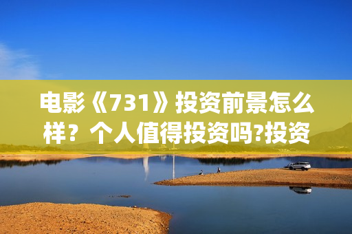 电影《731》投资前景怎么样?个人值得投资吗?投资门槛多少?(电影《731》投资方关联上市公司) 电影《731》投资前景怎么样?个人值得投资吗?投资门槛多少?(电影《731》投资方关联上市公司)