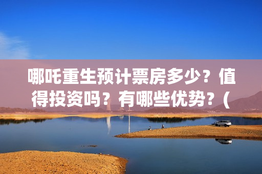 哪吒重生预计票房多少？值得投资吗？有哪些优势？(哪吒重生提前上映)