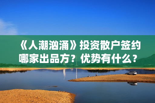 《人潮汹涌》投资散户签约哪家出品方？优势有什么？分红能正常到账吗？(《人潮汹涌》解析)