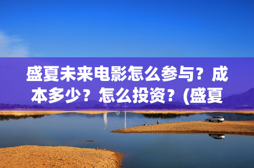 盛夏未来电影怎么参与？成本多少？怎么投资？(盛夏未来电影简短介绍)