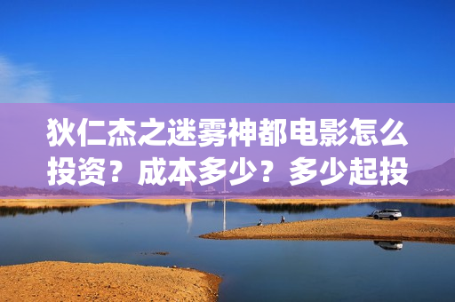 狄仁杰之迷雾神都电影怎么投资？成本多少？多少起投？(狄仁杰之迷雾神都演员表)