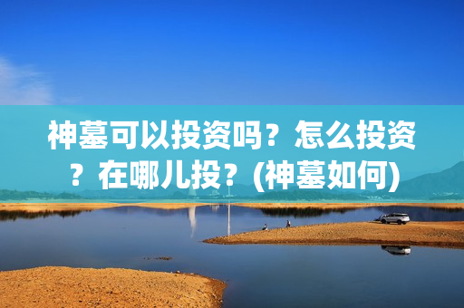 神墓可以投资吗？怎么投资？在哪儿投？(神墓如何)