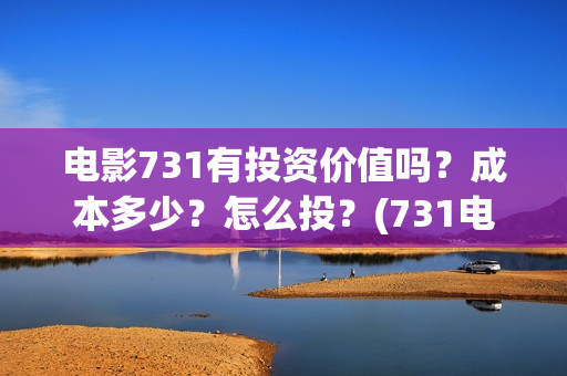 电影731有投资价值吗？成本多少？怎么投？(731电影能随便入股吗)