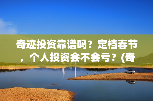 奇迹投资靠谱吗？定档春节，个人投资会不会亏？(奇迹投资管理有限公司)