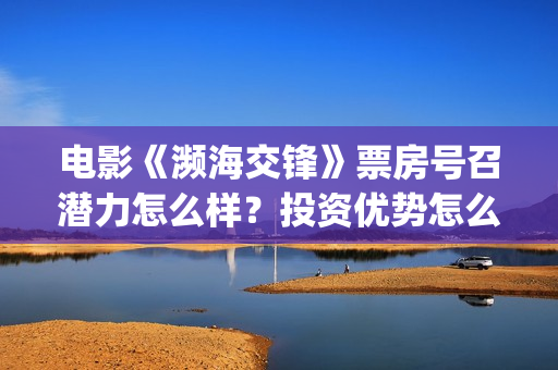 电影《濒海交锋》票房号召潜力怎么样？投资优势怎么样？个人门槛多少？(濒海交锋片花)