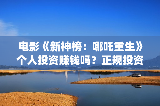 电影《新神榜：哪吒重生》个人投资赚钱吗？正规投资流程是什么?(电影《新神榜:哪吒重生》)