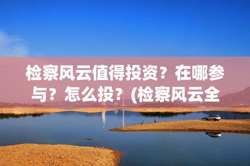 检察风云值得投资？在哪参与？怎么投？(检察风云全部人员)