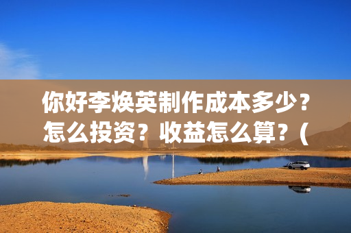 你好李焕英制作成本多少？怎么投资？收益怎么算？(你好李焕英制作公司)