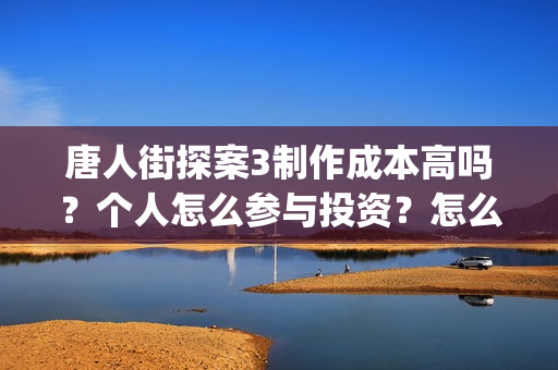 唐人街探案3制作成本高吗？个人怎么参与投资？怎么分析对比？(唐人街探案制片人陈祉希)