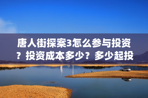 唐人街探案3怎么参与投资?投资成本多少?多少起投?(唐人街探案怎么办) 唐人街探案3怎么参与投资?投资成本多少?多少起投?(唐人街探案怎么办)