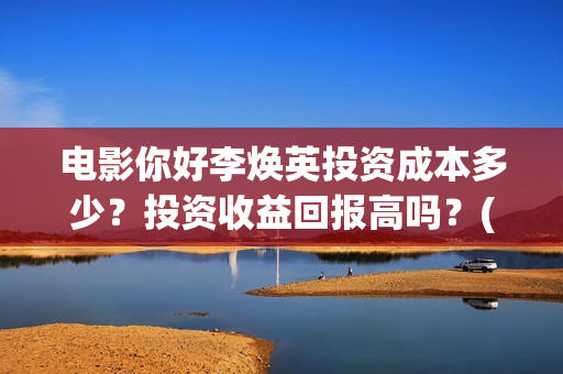 电影你好李焕英投资成本多少？投资收益回报高吗？(电影你好李焕英中李焕英最擅长的是排球吗)