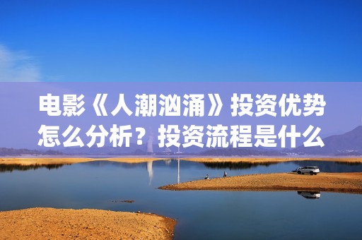 电影《人潮汹涌》投资优势怎么分析?投资流程是什么?个人投资安全吗?(电影人潮汹涌在线观看免费完整版) 电影《人潮汹涌》投资优势怎么分析?投资流程是什么?个人投资安全吗?(电影人潮汹涌在线观看免费完整版)