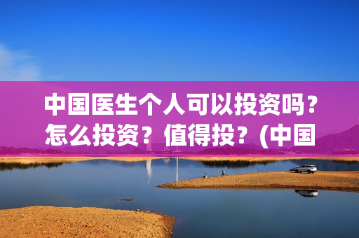 中国医生个人可以投资吗？怎么投资？值得投？(中国医生的人员)