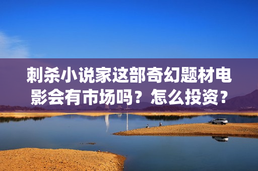 刺杀小说家这部奇幻题材电影会有市场吗?怎么投资?成本多少? (刺杀小说家这部电影好看吗) 刺杀小说家这部奇幻题材电影会有市场吗?怎么投资?成本多少? (刺杀小说家这部电影好看吗)