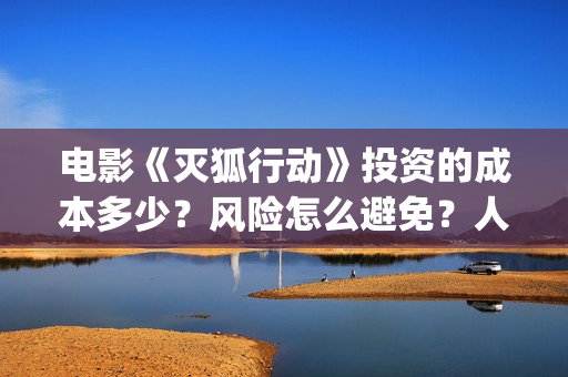 电影《灭狐行动》投资的成本多少？风险怎么避免？人人都可以做吗？(灭狐行动电影2020年上映)