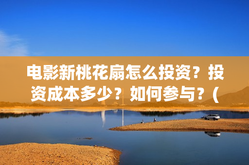 电影新桃花扇怎么投资?投资成本多少?如何参与?(新桃花扇票房预计) 电影新桃花扇怎么投资?投资成本多少?如何参与?(新桃花扇票房预计)