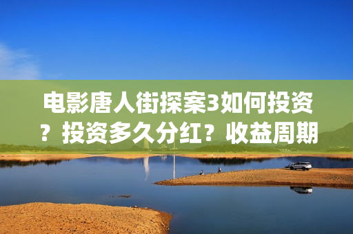 电影唐人街探案3如何投资？投资多久分红？收益周期多久？(电影唐人街探案3)