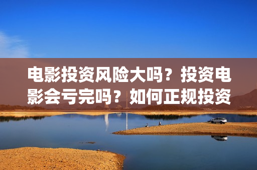 电影投资风险大吗？投资电影会亏完吗？如何正规投资？(投资电影风险比例有多高)