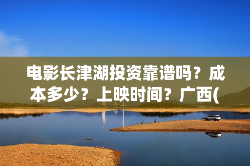 电影长津湖投资靠谱吗？成本多少？上映时间？广西(电影长津湖投资是真的吗)