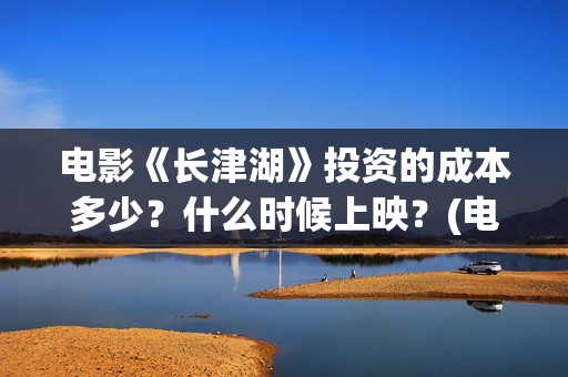 电影《长津湖》投资的成本多少？什么时候上映？(电影《长津湖》完整版播放免费观看)