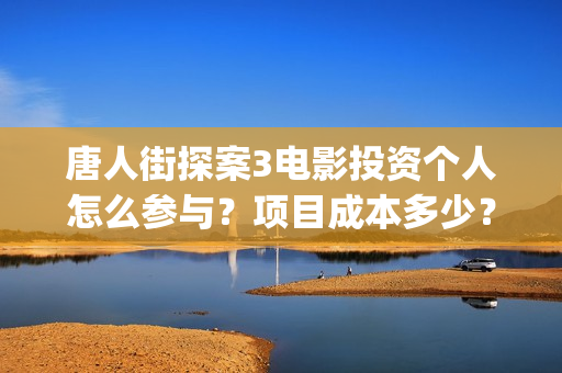 唐人街探案3电影投资个人怎么参与？项目成本多少？保本的吗？(唐人街探案3电影)