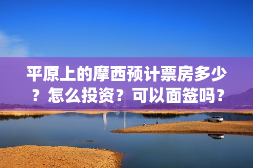 平原上的摩西预计票房多少？怎么投资？可以面签吗？(平原上的摩西收录)