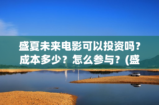盛夏未来电影可以投资吗？成本多少？怎么参与？(盛夏未来电影简介)