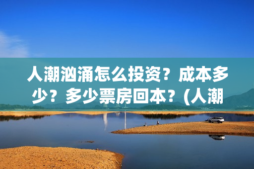 人潮汹涌怎么投资？成本多少？多少票房回本？(人潮汹涌怎么看)