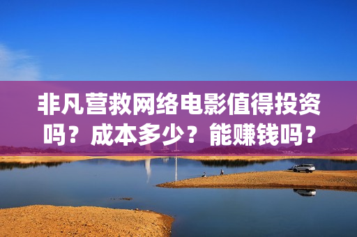 非凡营救网络电影值得投资吗?成本多少?能赚钱吗?(网络电影非凡营救) 非凡营救网络电影值得投资吗?成本多少?能赚钱吗?(网络电影非凡营救)