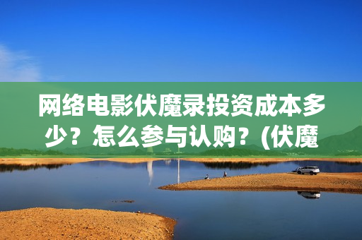 网络电影伏魔录投资成本多少？怎么参与认购？(伏魔录免费)