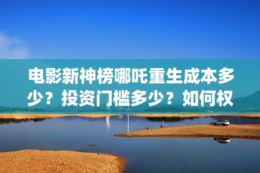 电影新神榜哪吒重生成本多少？投资门槛多少？如何权衡投资项目的利弊和价值？(播放新神榜哪吒)