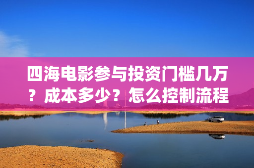 四海电影参与投资门槛几万？成本多少？怎么控制流程？(四海电影参与投票吗)